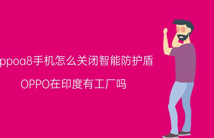 oppoa8手机怎么关闭智能防护盾 OPPO在印度有工厂吗？